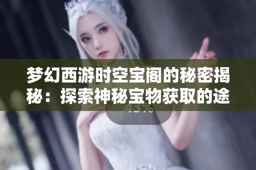 梦幻西游时空宝阁的秘密揭秘：探索神秘宝物获取的途径与技巧