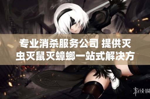 专业消杀服务公司 提供灭虫灭鼠灭蟑螂一站式解决方案