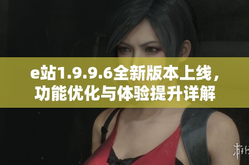 e站1.9.9.6全新版本上线，功能优化与体验提升详解