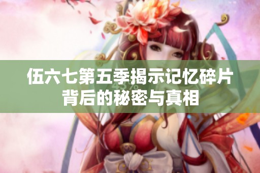 伍六七第五季揭示记忆碎片背后的秘密与真相