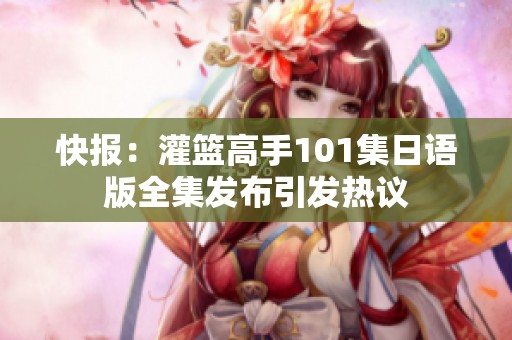快报：灌篮高手101集日语版全集发布引发热议