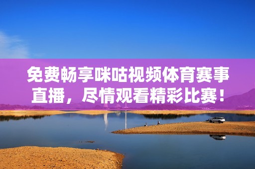 免费畅享咪咕视频体育赛事直播，尽情观看精彩比赛！