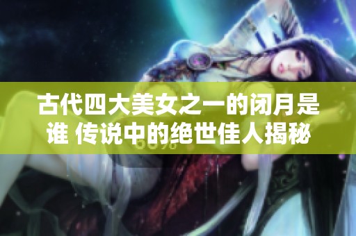 古代四大美女之一的闭月是谁 传说中的绝世佳人揭秘