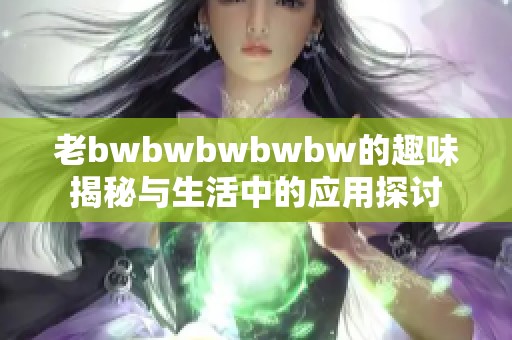 老bwbwbwbwbw的趣味揭秘与生活中的应用探讨