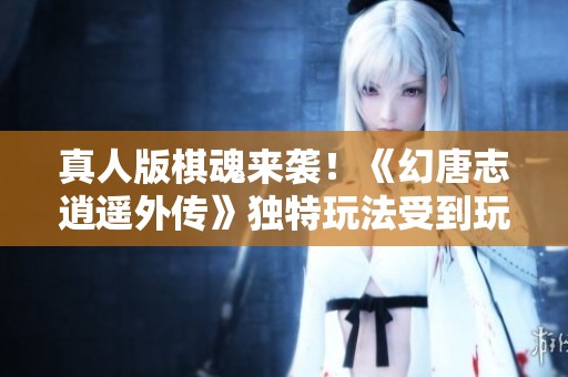 真人版棋魂来袭！《幻唐志逍遥外传》独特玩法受到玩家热捧