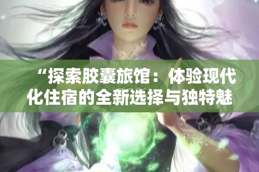 “探索胶囊旅馆：体验现代化住宿的全新选择与独特魅力”