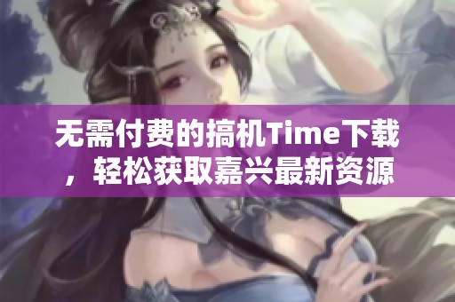 无需付费的搞机Time下载，轻松获取嘉兴最新资源