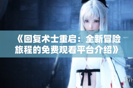 《回复术士重启：全新冒险旅程的免费观看平台介绍》