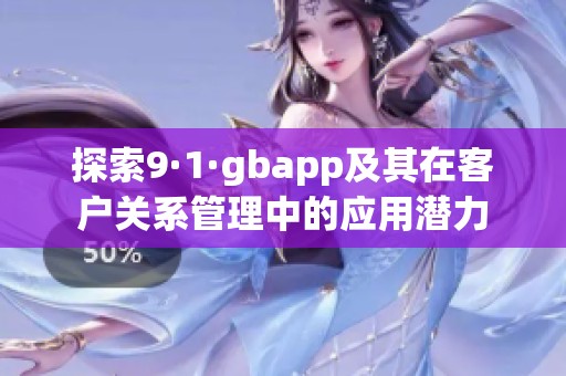 探索9·1·gbapp及其在客户关系管理中的应用潜力