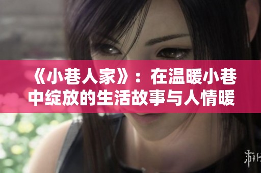 《小巷人家》：在温暖小巷中绽放的生活故事与人情暖意
