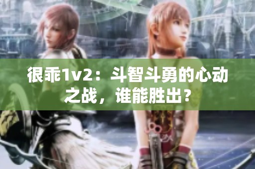 很乖1v2：斗智斗勇的心动之战，谁能胜出？