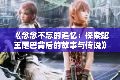 《念念不忘的追忆：探索蛇王尾巴背后的故事与传说》