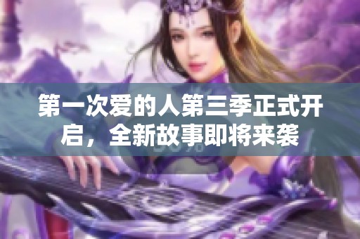 第一次爱的人第三季正式开启，全新故事即将来袭