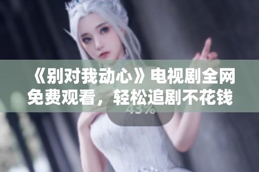 《别对我动心》电视剧全网免费观看，轻松追剧不花钱