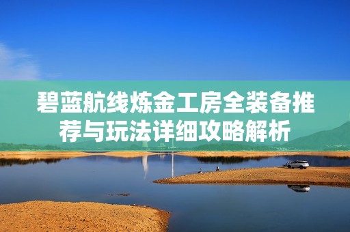 碧蓝航线炼金工房全装备推荐与玩法详细攻略解析