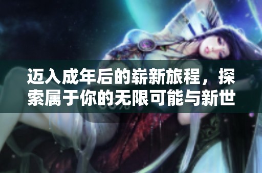 迈入成年后的崭新旅程，探索属于你的无限可能与新世界