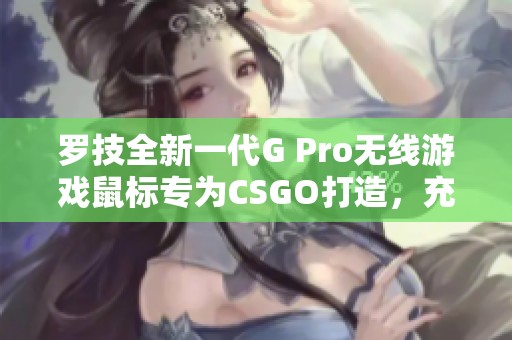 罗技全新一代G Pro无线游戏鼠标专为CSGO打造，充电更便捷