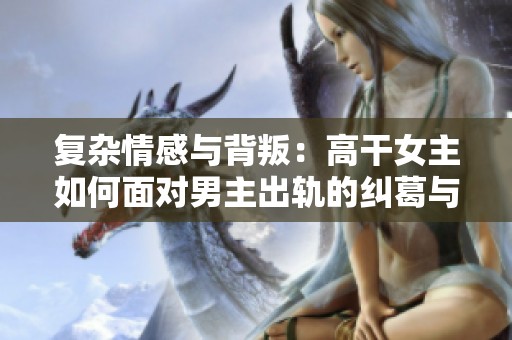 复杂情感与背叛：高干女主如何面对男主出轨的纠葛与选择