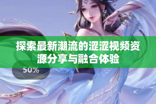 探索最新潮流的涩涩视频资源分享与融合体验