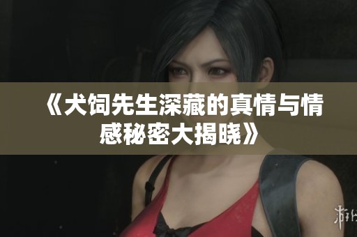 《犬饲先生深藏的真情与情感秘密大揭晓》
