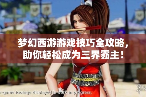 梦幻西游游戏技巧全攻略，助你轻松成为三界霸主！