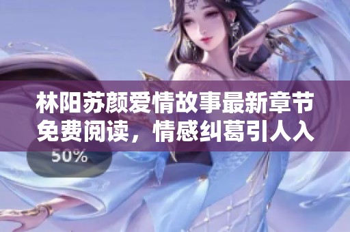 林阳苏颜爱情故事最新章节免费阅读，情感纠葛引人入胜