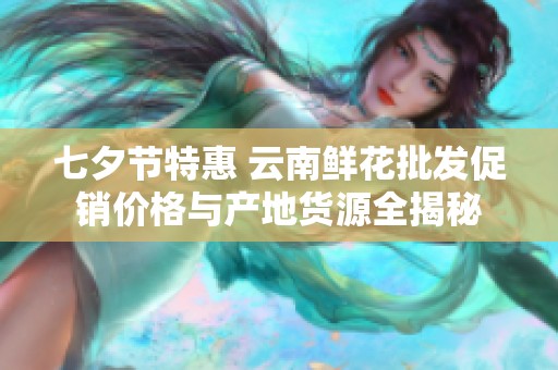 七夕节特惠 云南鲜花批发促销价格与产地货源全揭秘