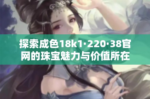 探索成色18k1·220·38官网的珠宝魅力与价值所在