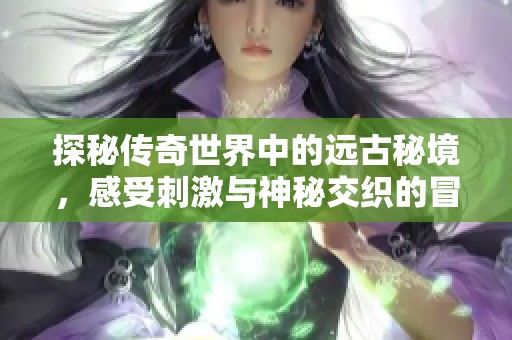 探秘传奇世界中的远古秘境，感受刺激与神秘交织的冒险之旅