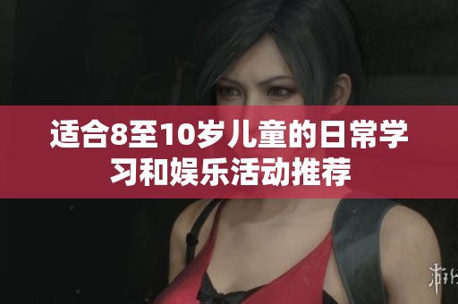 适合8至10岁儿童的日常学习和娱乐活动推荐