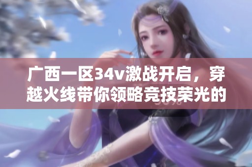 广西一区34v激战开启，穿越火线带你领略竞技荣光的魅力