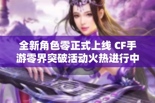 全新角色零正式上线 CF手游零界突破活动火热进行中