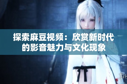 探索麻豆视频：欣赏新时代的影音魅力与文化现象