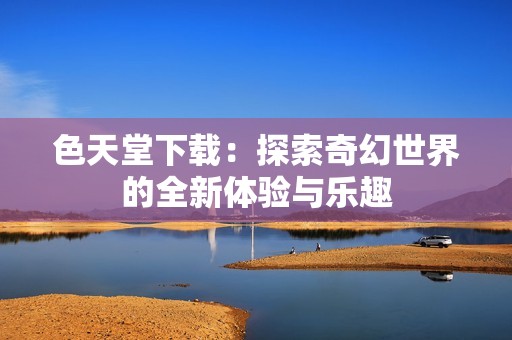 色天堂下载：探索奇幻世界的全新体验与乐趣