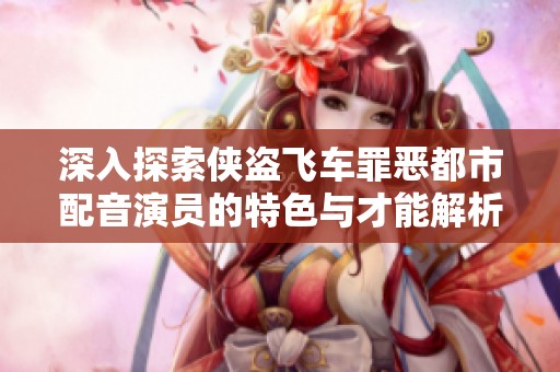 深入探索侠盗飞车罪恶都市配音演员的特色与才能解析