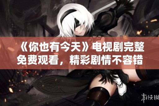 《你也有今天》电视剧完整免费观看，精彩剧情不容错过