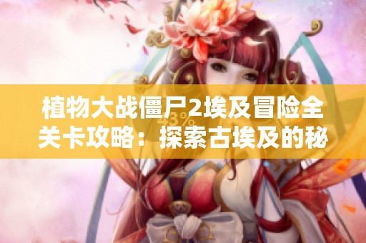 植物大战僵尸2埃及冒险全关卡攻略：探索古埃及的秘密与挑战