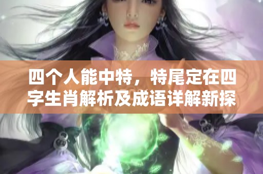 四个人能中特，特尾定在四字生肖解析及成语详解新探