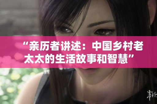 “亲历者讲述：中国乡村老太太的生活故事和智慧”