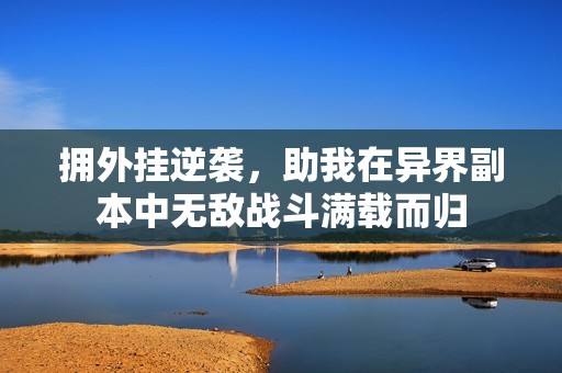 拥外挂逆袭，助我在异界副本中无敌战斗满载而归