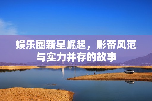 娱乐圈新星崛起，影帝风范与实力并存的故事