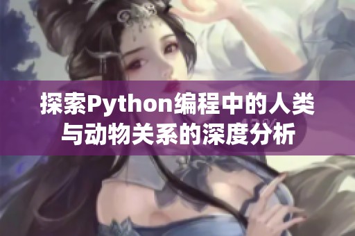 探索Python编程中的人类与动物关系的深度分析