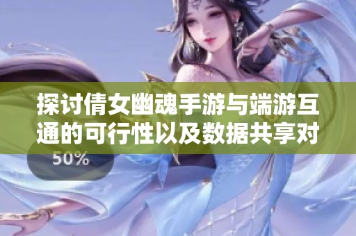 探讨倩女幽魂手游与端游互通的可行性以及数据共享对玩家体验的影响