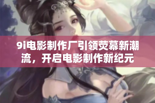 9i电影制作厂引领荧幕新潮流，开启电影制作新纪元