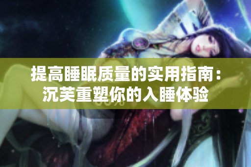 提高睡眠质量的实用指南：沉芙重塑你的入睡体验