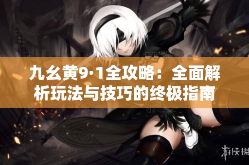 九幺黄9·1全攻略：全面解析玩法与技巧的终极指南