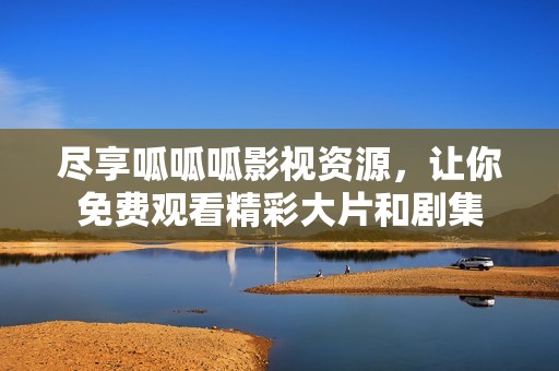 尽享呱呱呱影视资源，让你免费观看精彩大片和剧集