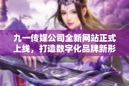 九一传媒公司全新网站正式上线，打造数字化品牌新形象