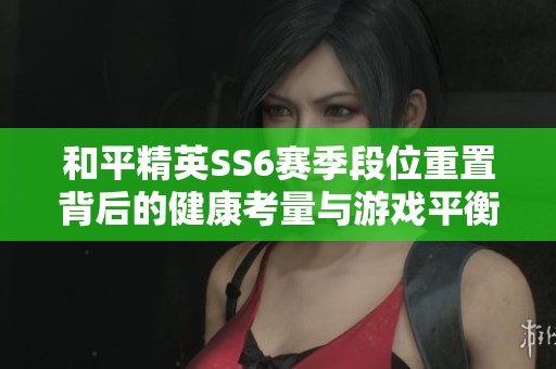 和平精英SS6赛季段位重置背后的健康考量与游戏平衡探讨
