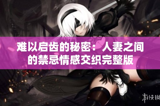 难以启齿的秘密：人妻之间的禁忌情感交织完整版